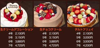 ●生クリームデコレーション：4号　2,100円／5号　3,150円／6号　3,885円／7号　4,725円●生チョコクリーム4号　2,100円／5号　3,150円／6号　3,885円／7号　4,725円●タルトフリュイ：4号　2,100円／5号　3,000円／6号　3,500円／7号　4,200円