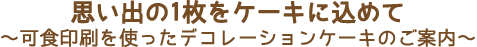 思い出の1枚をケーキに込めて　〜可食印刷を使ったデコレーションケーキのご案内〜