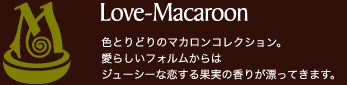 Love-Macaroon／色とりどりのマカロンコレクション。愛らしいフォルムからはジューシーな恋する果実の香りが漂ってきます。：Sweets Gallery [ 新作／季節のスイーツのご案内 ] 